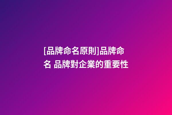 [品牌命名原則]品牌命名 品牌對企業的重要性-第1張-公司起名-玄機派